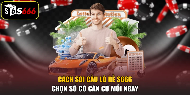 Cách Soi Cầu Lô Đề S666 Chọn Số Có Căn Cứ Mỗi Ngày