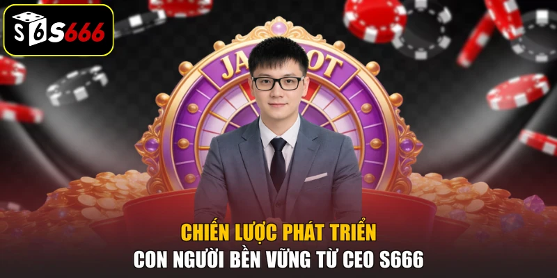 Chiến lược phát triển con người bền vững từ CEO S666