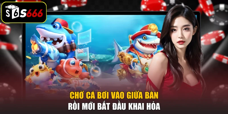 Chờ cá bơi vào giữa bàn rồi mới bắt đầu khai hỏa