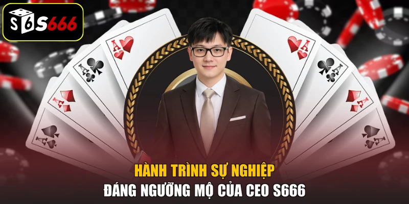 Hành trình sự nghiệp đáng ngưỡng mộ của CEO S666