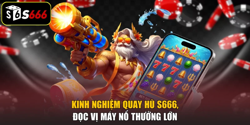 Kinh Nghiệm Quay Hũ S666, Đọc Vị Máy Nổ Thưởng Lớn