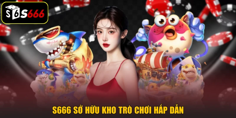 S666 sở hữu kho trò chơi hấp dẫn