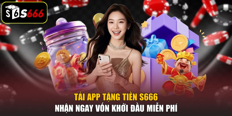 Tải App Tặng Tiền S666 Nhận Ngay Vốn Khởi Đầu Miễn Phí