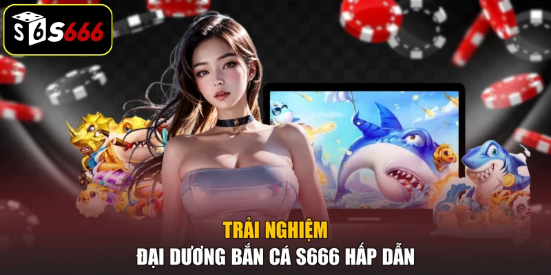 Trải nghiệm đại dương bắn cá S666 hấp dẫn